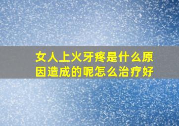 女人上火牙疼是什么原因造成的呢怎么治疗好