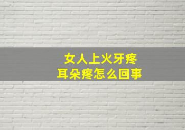 女人上火牙疼耳朵疼怎么回事