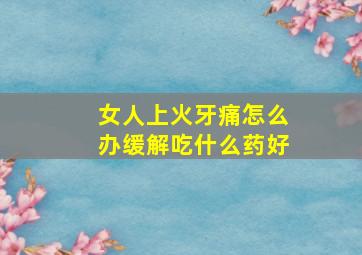 女人上火牙痛怎么办缓解吃什么药好