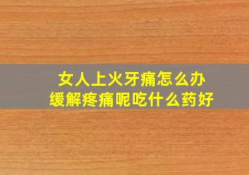 女人上火牙痛怎么办缓解疼痛呢吃什么药好