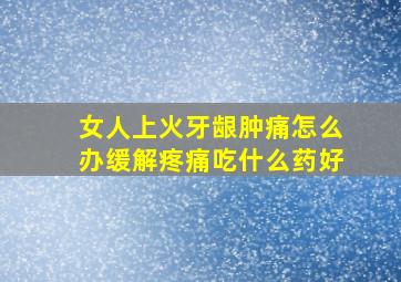 女人上火牙龈肿痛怎么办缓解疼痛吃什么药好