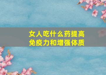 女人吃什么药提高免疫力和增强体质