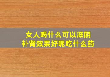 女人喝什么可以滋阴补肾效果好呢吃什么药