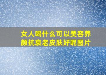 女人喝什么可以美容养颜抗衰老皮肤好呢图片