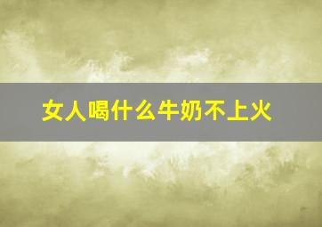 女人喝什么牛奶不上火