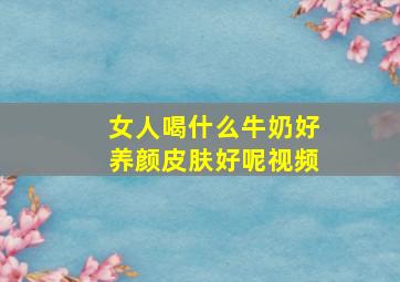 女人喝什么牛奶好养颜皮肤好呢视频