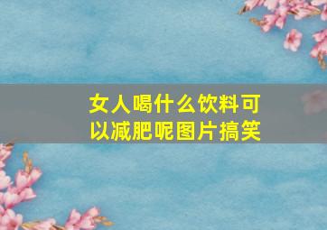 女人喝什么饮料可以减肥呢图片搞笑