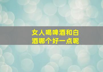 女人喝啤酒和白酒哪个好一点呢