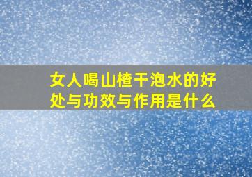 女人喝山楂干泡水的好处与功效与作用是什么