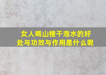 女人喝山楂干泡水的好处与功效与作用是什么呢