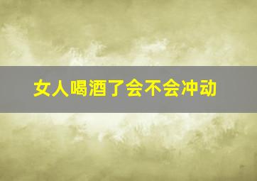 女人喝酒了会不会冲动