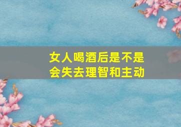 女人喝酒后是不是会失去理智和主动