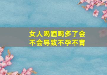 女人喝酒喝多了会不会导致不孕不育