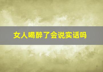 女人喝醉了会说实话吗