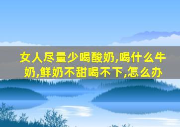 女人尽量少喝酸奶,喝什么牛奶,鲜奶不甜喝不下,怎么办