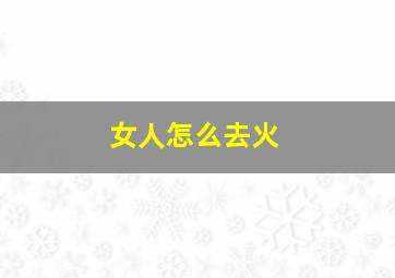 女人怎么去火