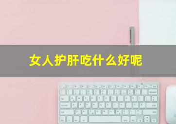 女人护肝吃什么好呢