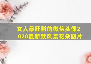 女人最旺财的微信头像2020最新款风景花朵图片