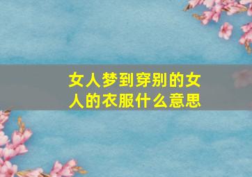 女人梦到穿别的女人的衣服什么意思