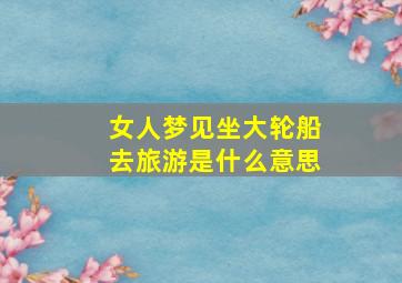 女人梦见坐大轮船去旅游是什么意思