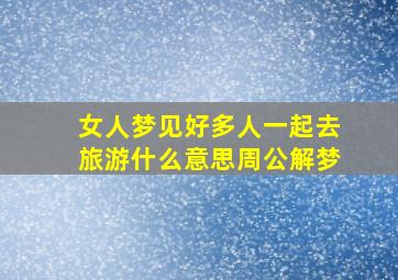 女人梦见好多人一起去旅游什么意思周公解梦