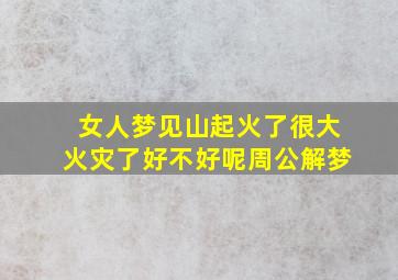 女人梦见山起火了很大火灾了好不好呢周公解梦