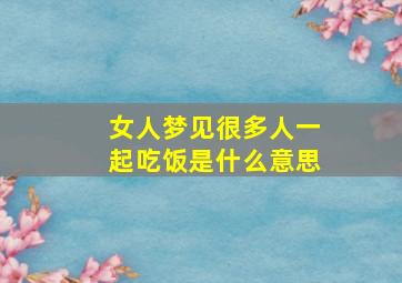 女人梦见很多人一起吃饭是什么意思