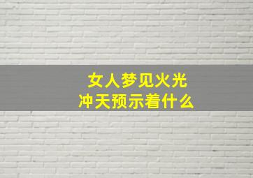 女人梦见火光冲天预示着什么