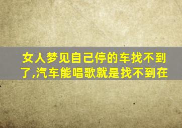 女人梦见自己停的车找不到了,汽车能唱歌就是找不到在