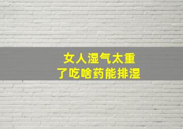 女人湿气太重了吃啥药能排湿