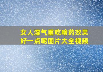 女人湿气重吃啥药效果好一点呢图片大全视频