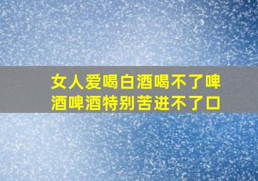 女人爱喝白酒喝不了啤酒啤酒特别苦进不了口