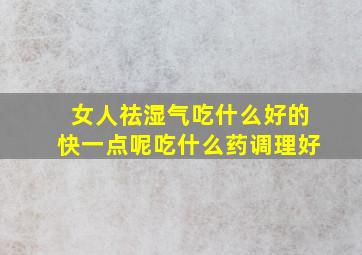 女人祛湿气吃什么好的快一点呢吃什么药调理好