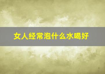 女人经常泡什么水喝好