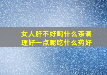 女人肝不好喝什么茶调理好一点呢吃什么药好