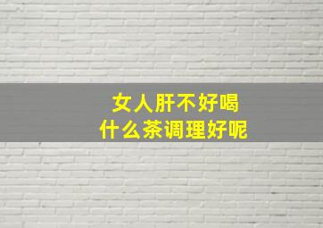 女人肝不好喝什么茶调理好呢