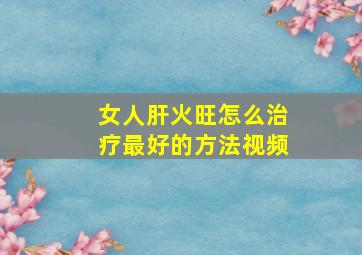 女人肝火旺怎么治疗最好的方法视频