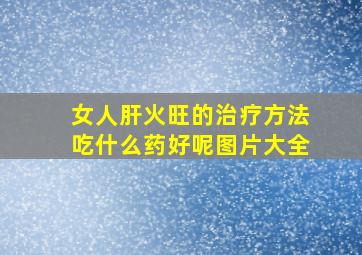 女人肝火旺的治疗方法吃什么药好呢图片大全