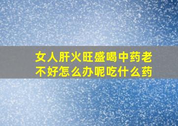 女人肝火旺盛喝中药老不好怎么办呢吃什么药