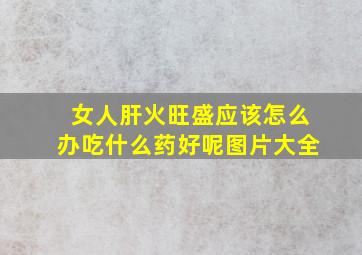 女人肝火旺盛应该怎么办吃什么药好呢图片大全