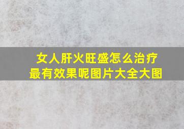 女人肝火旺盛怎么治疗最有效果呢图片大全大图