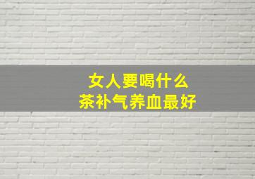 女人要喝什么茶补气养血最好