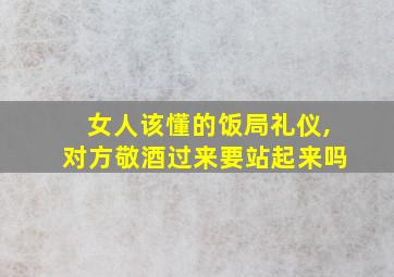 女人该懂的饭局礼仪,对方敬酒过来要站起来吗