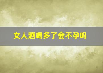 女人酒喝多了会不孕吗