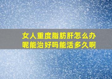 女人重度脂肪肝怎么办呢能治好吗能活多久啊