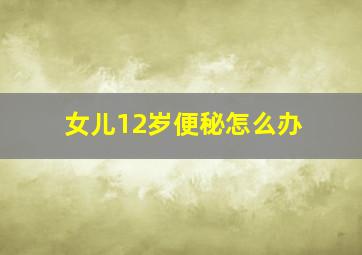 女儿12岁便秘怎么办