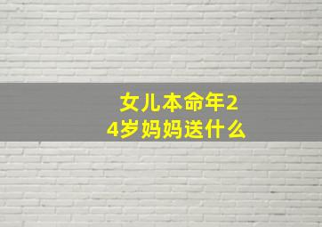 女儿本命年24岁妈妈送什么