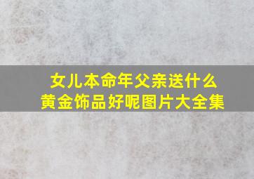 女儿本命年父亲送什么黄金饰品好呢图片大全集