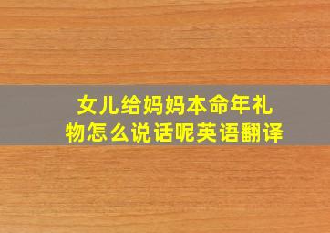 女儿给妈妈本命年礼物怎么说话呢英语翻译