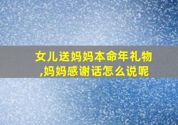 女儿送妈妈本命年礼物,妈妈感谢话怎么说呢